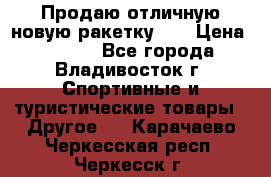 Продаю отличную новую ракетку :) › Цена ­ 3 500 - Все города, Владивосток г. Спортивные и туристические товары » Другое   . Карачаево-Черкесская респ.,Черкесск г.